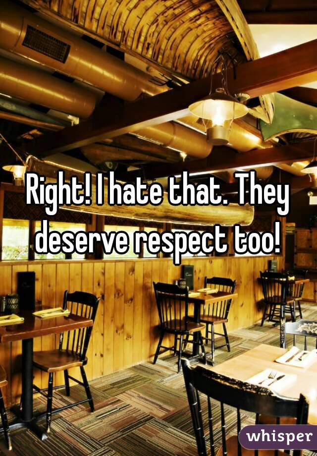 Right! I hate that. They deserve respect too! 