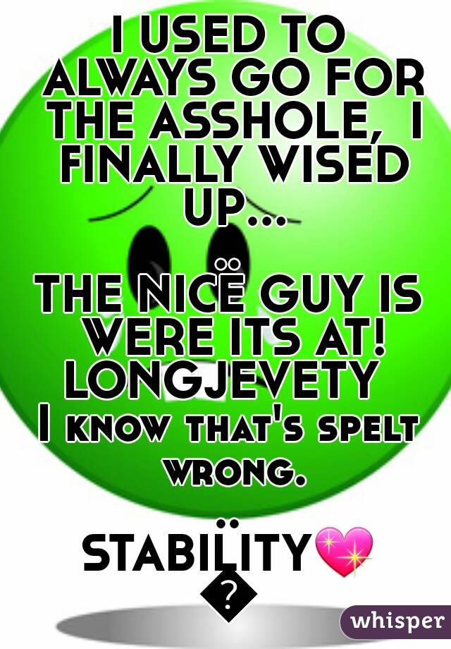 I USED TO ALWAYS GO FOR THE ASSHOLE,  I FINALLY WISED UP.....
THE NICE GUY IS WERE ITS AT!
LONGJEVETY 
I know that's spelt wrong...
STABILITY💖💖