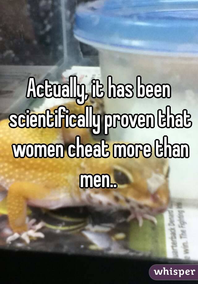 Actually, it has been scientifically proven that women cheat more than men.. 
