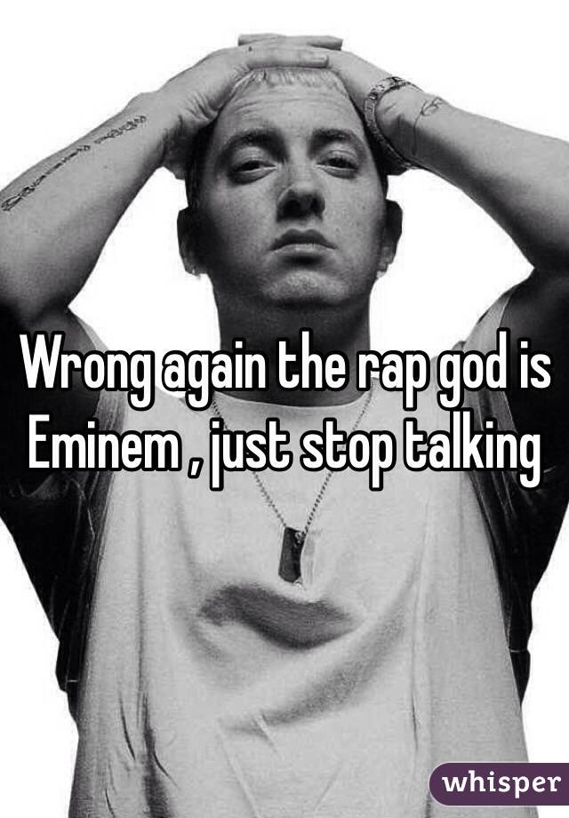 Wrong again the rap god is Eminem , just stop talking 