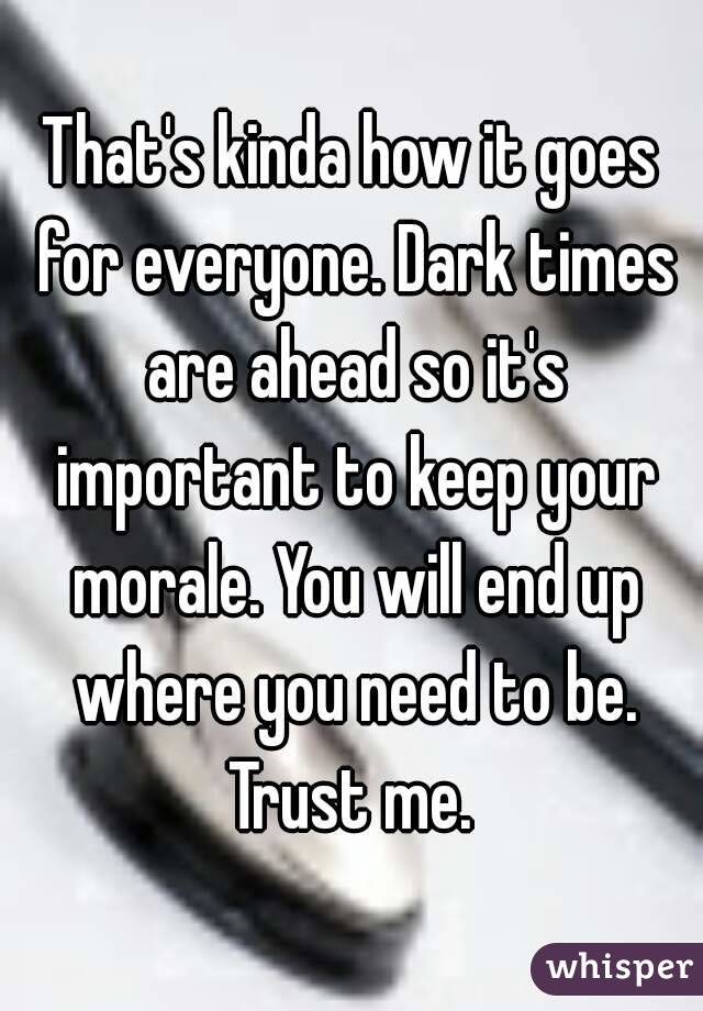 That's kinda how it goes for everyone. Dark times are ahead so it's important to keep your morale. You will end up where you need to be. Trust me. 