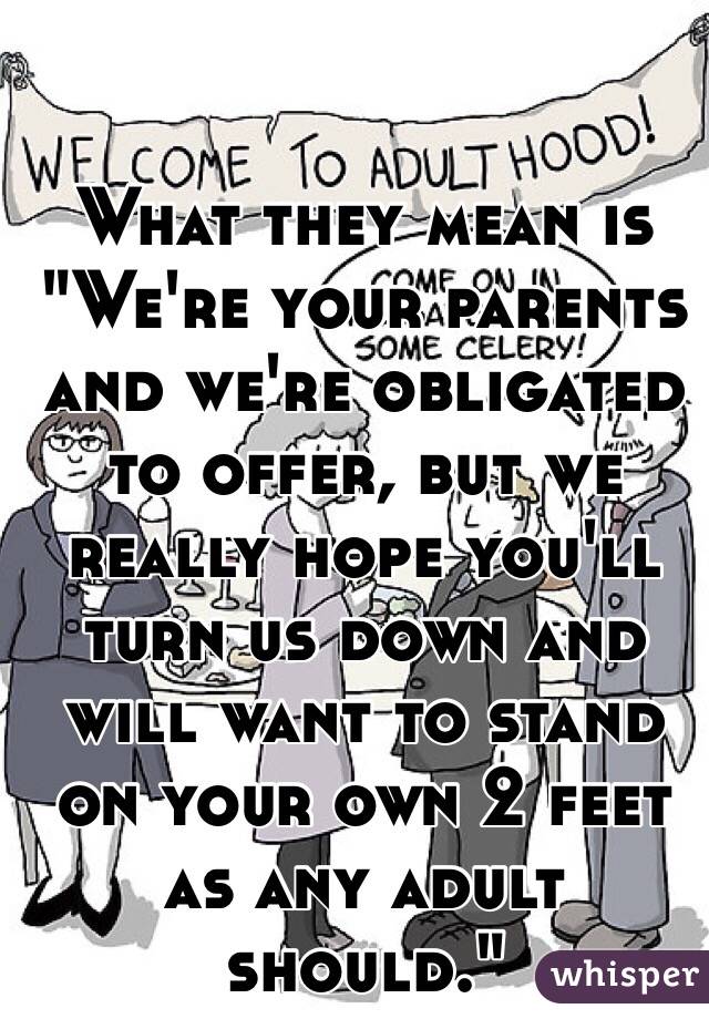 What they mean is "We're your parents and we're obligated to offer, but we really hope you'll turn us down and will want to stand on your own 2 feet as any adult should."