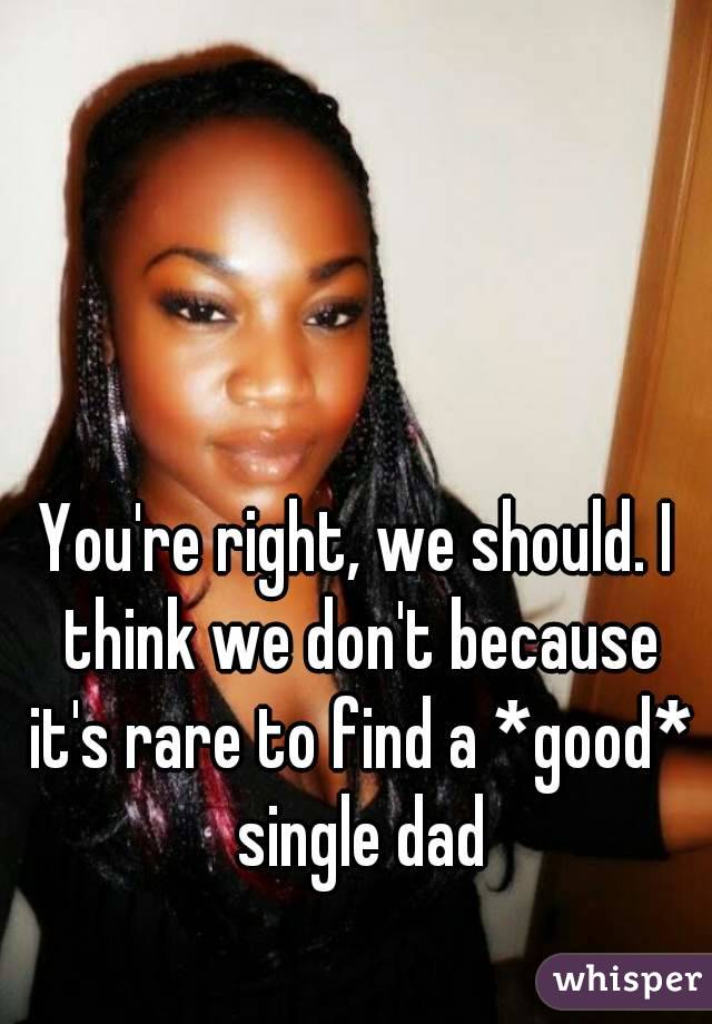 You're right, we should. I think we don't because it's rare to find a *good* single dad