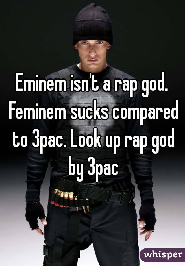 Eminem isn't a rap god. Feminem sucks compared to 3pac. Look up rap god by 3pac