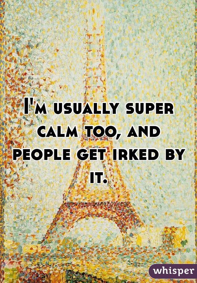 I'm usually super calm too, and people get irked by it. 