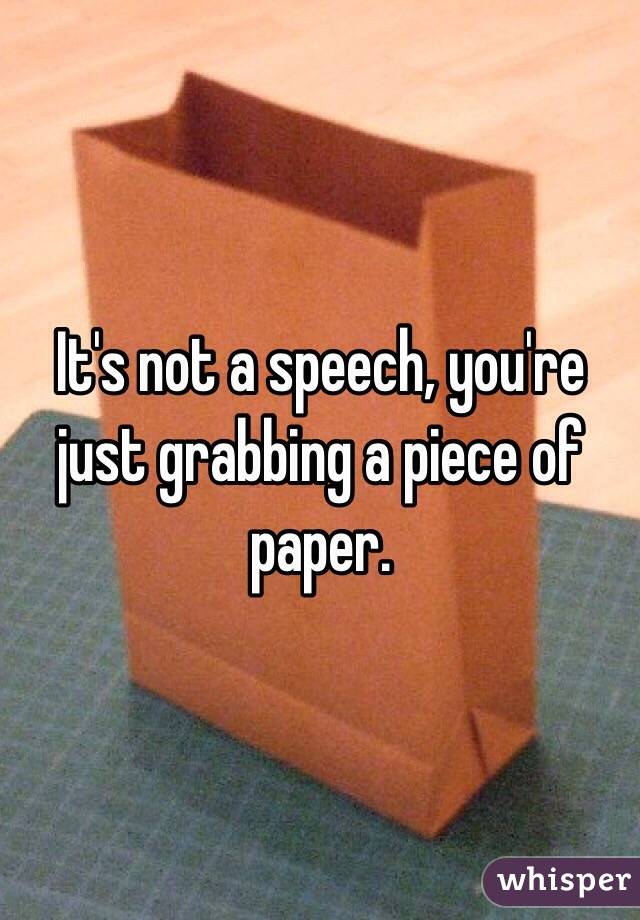 It's not a speech, you're just grabbing a piece of paper.