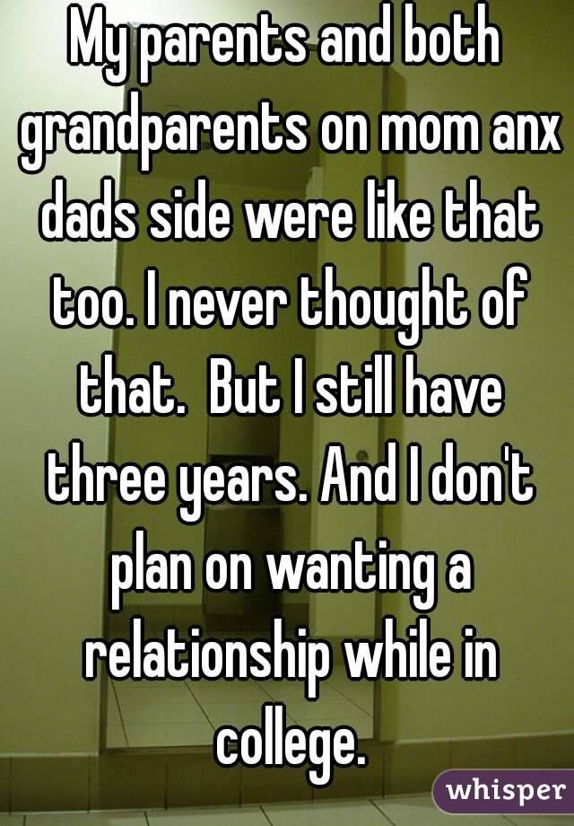 My parents and both grandparents on mom anx dads side were like that too. I never thought of that.  But I still have three years. And I don't plan on wanting a relationship while in college.