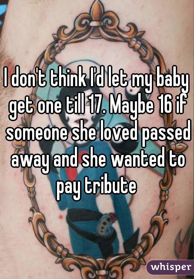 I don't think I'd let my baby get one till 17. Maybe 16 if someone she loved passed away and she wanted to pay tribute 