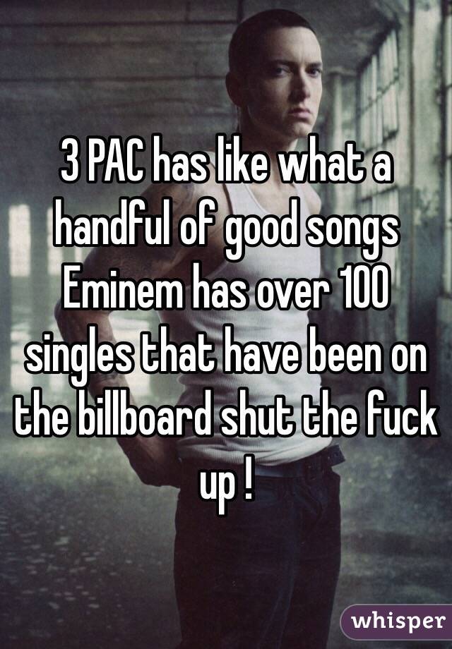 3 PAC has like what a handful of good songs Eminem has over 100 singles that have been on the billboard shut the fuck up ! 