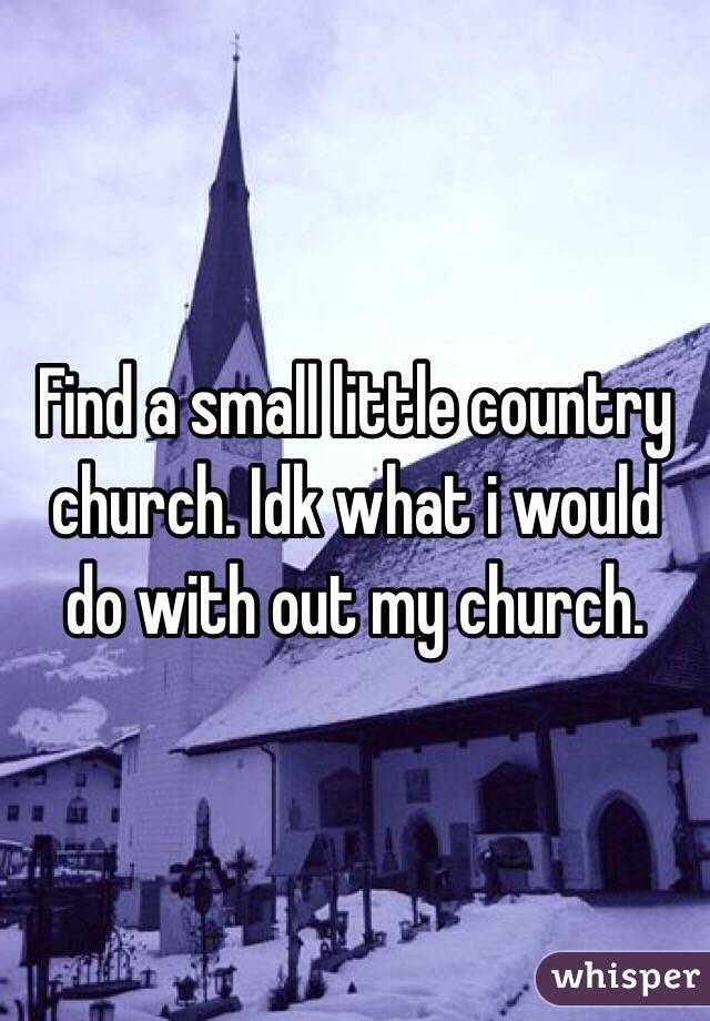 Find a small little country church. Idk what i would do with out my church. 