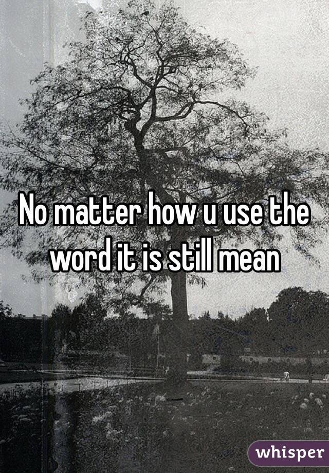 No matter how u use the word it is still mean