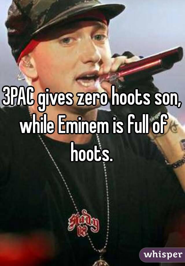 3PAC gives zero hoots son, while Eminem is full of hoots. 