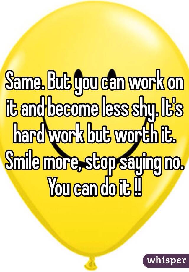 Same. But you can work on it and become less shy. It's hard work but worth it. Smile more, stop saying no. You can do it !! 