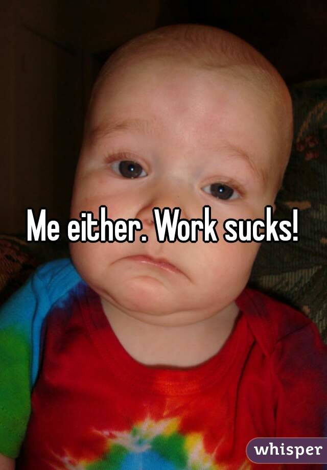 Me either. Work sucks!
