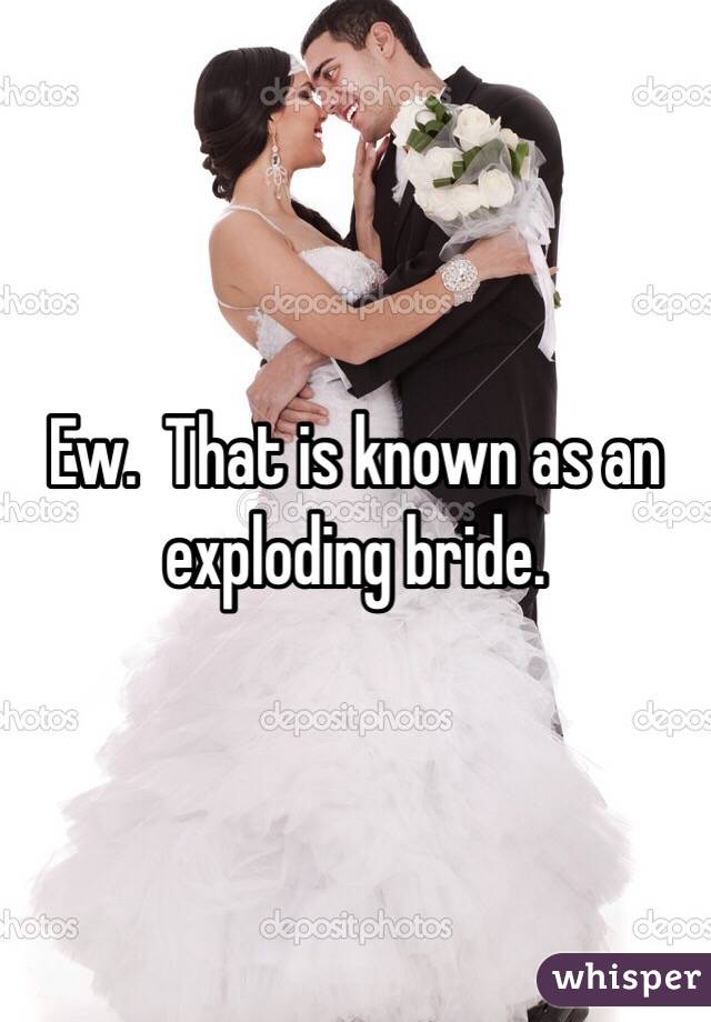 Ew.  That is known as an exploding bride.