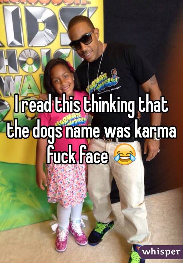 I read this thinking that the dogs name was karma fuck face 😂