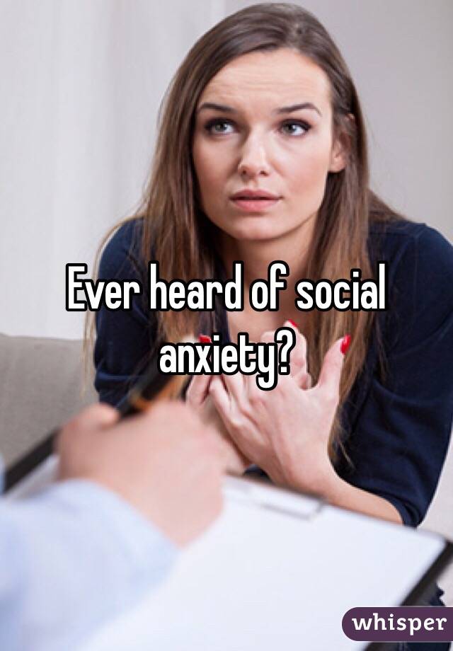 Ever heard of social anxiety? 