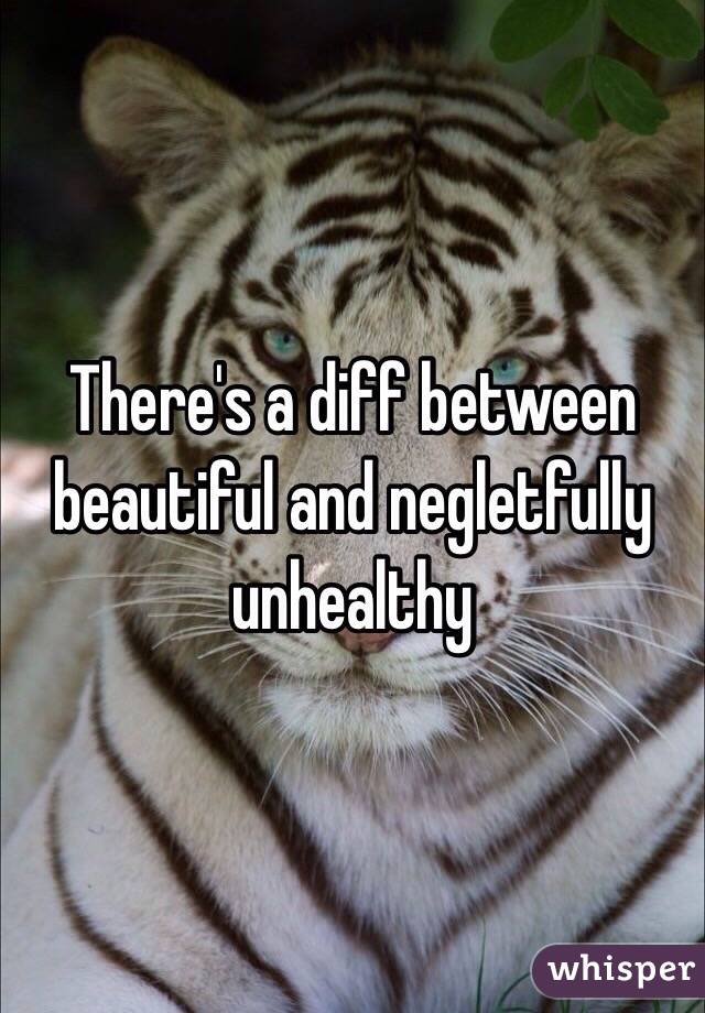 There's a diff between beautiful and negletfully unhealthy 