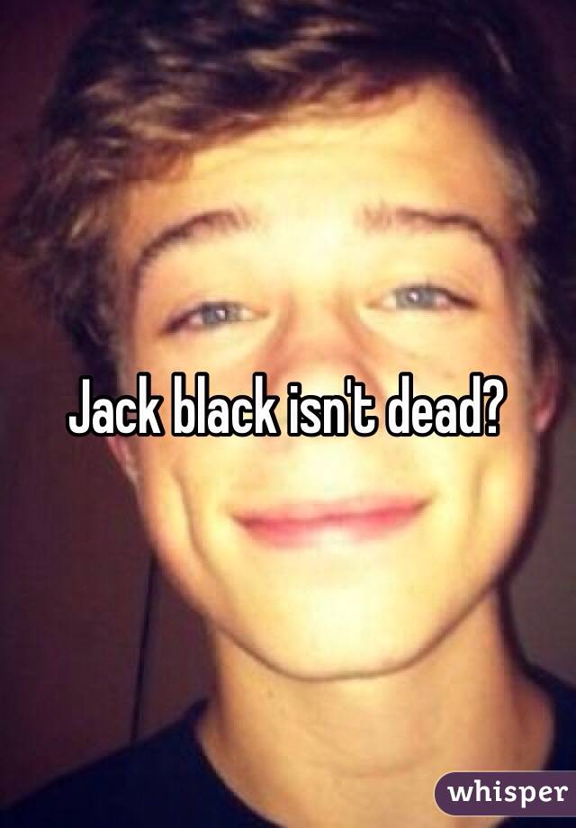 Jack black isn't dead?