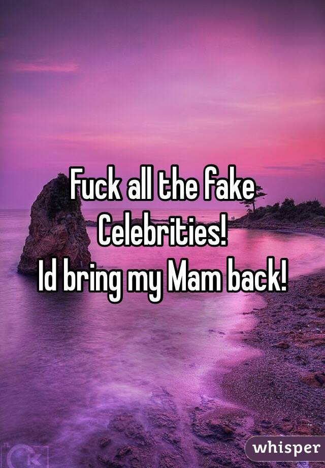  Fuck all the fake Celebrities!
Id bring my Mam back!