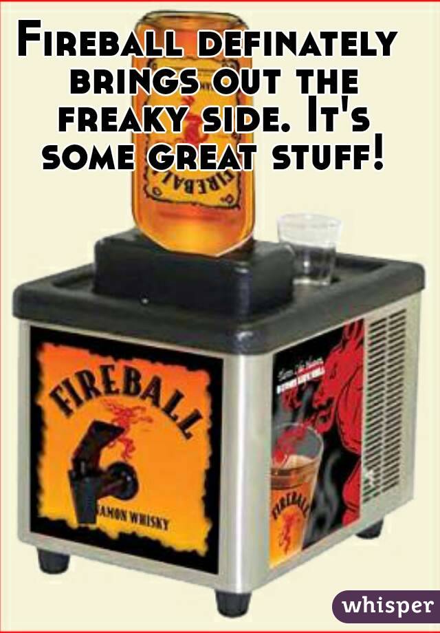 Fireball definately brings out the freaky side. It's some great stuff!