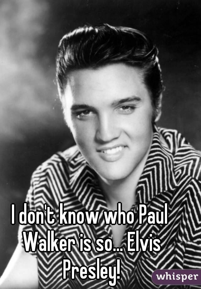 I don't know who Paul Walker is so... Elvis Presley!