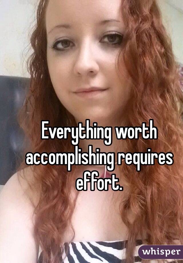 Everything worth accomplishing requires effort.