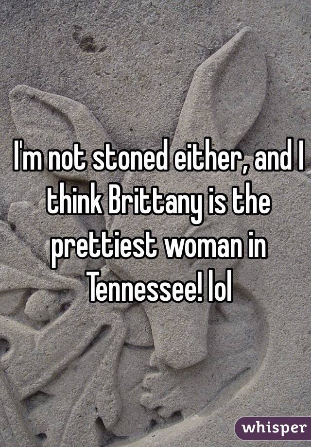I'm not stoned either, and I think Brittany is the prettiest woman in Tennessee! lol