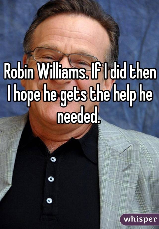 Robin Williams. If I did then I hope he gets the help he needed. 