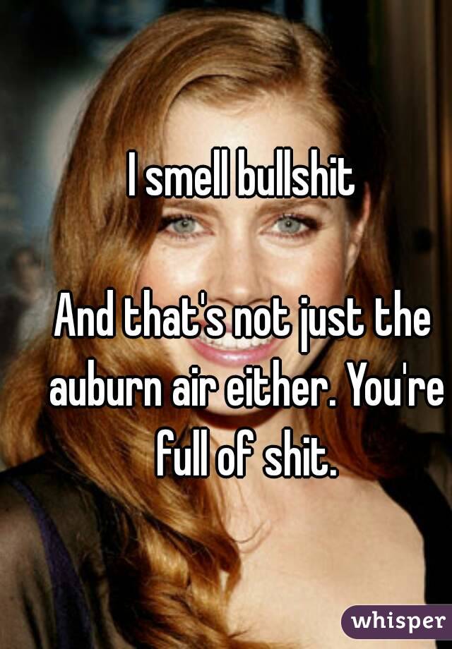 I smell bullshit

And that's not just the auburn air either. You're full of shit.