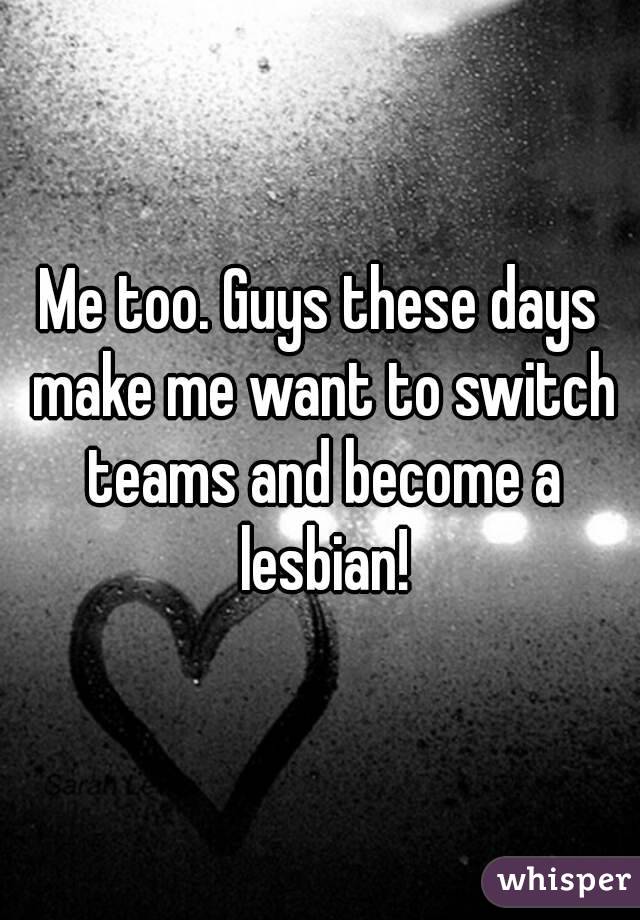 Me too. Guys these days make me want to switch teams and become a lesbian!