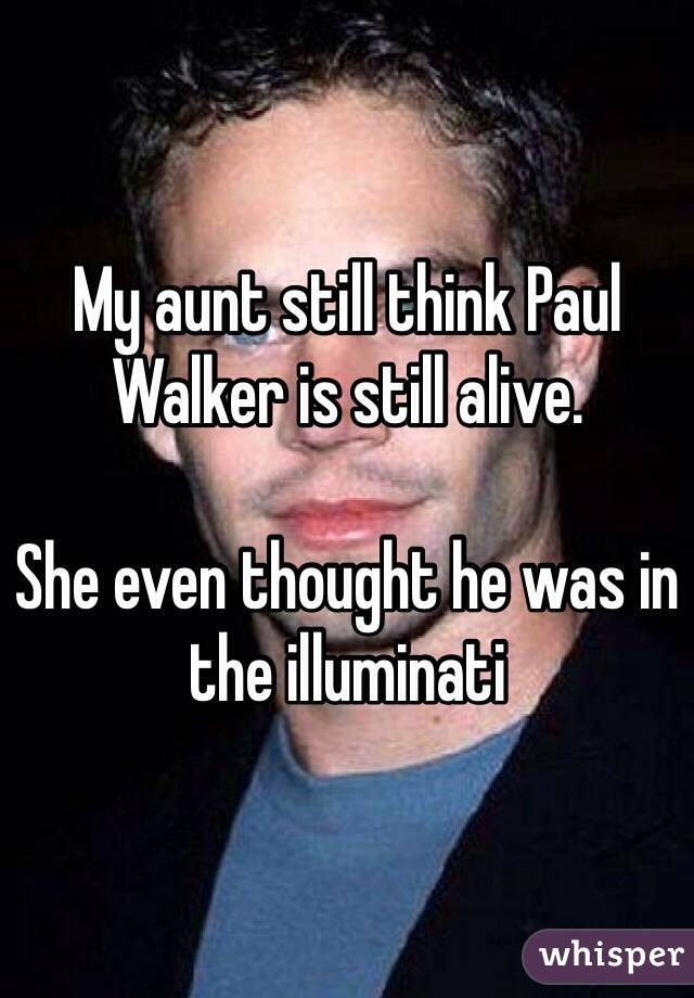 My aunt still think Paul Walker is still alive. 

She even thought he was in the illuminati 