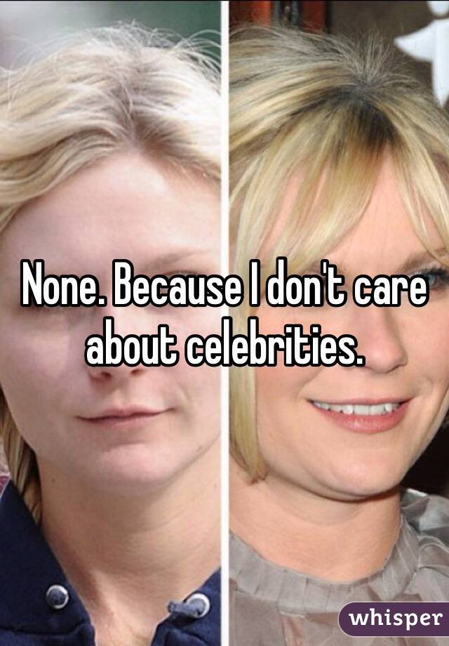 None. Because I don't care about celebrities.