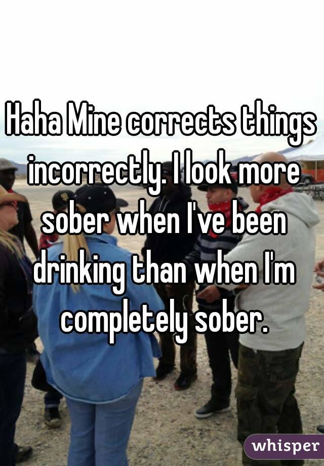 Haha Mine corrects things incorrectly. I look more sober when I've been drinking than when I'm completely sober.