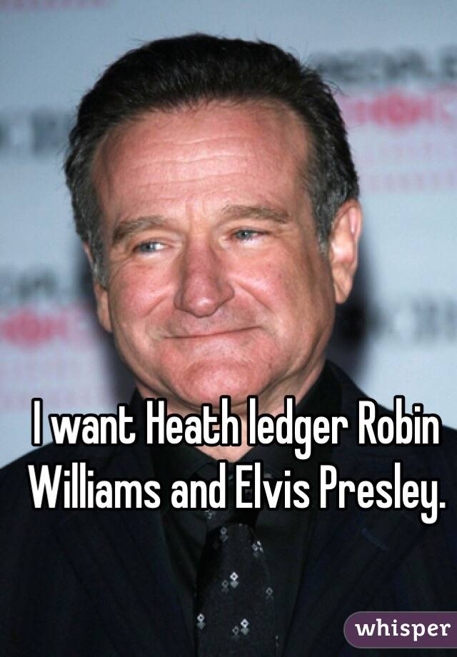 I want Heath ledger Robin Williams and Elvis Presley. 