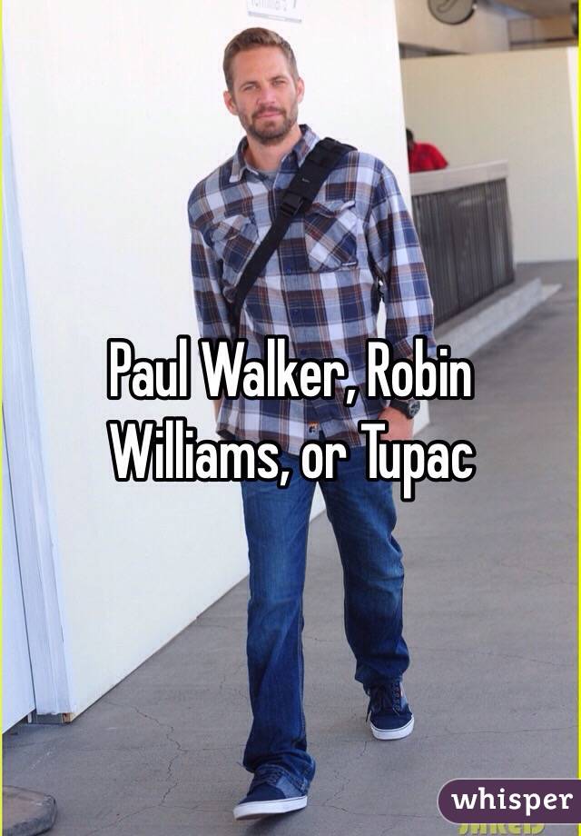 Paul Walker, Robin Williams, or Tupac