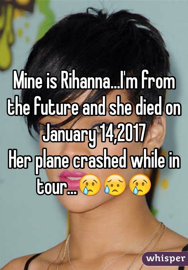 Mine is Rihanna...I'm from the future and she died on January 14,2017
Her plane crashed while in tour...😢😥😢