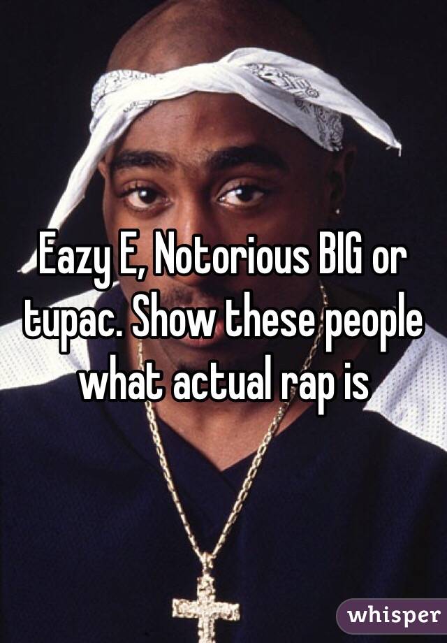 Eazy E, Notorious BIG or tupac. Show these people what actual rap is 