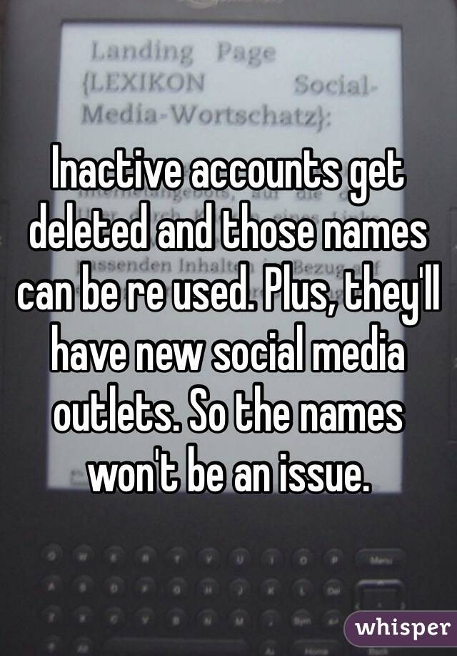 Inactive accounts get deleted and those names can be re used. Plus, they'll have new social media outlets. So the names won't be an issue.