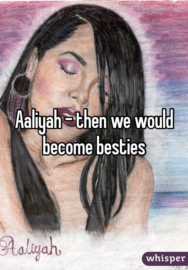 Aaliyah - then we would become besties