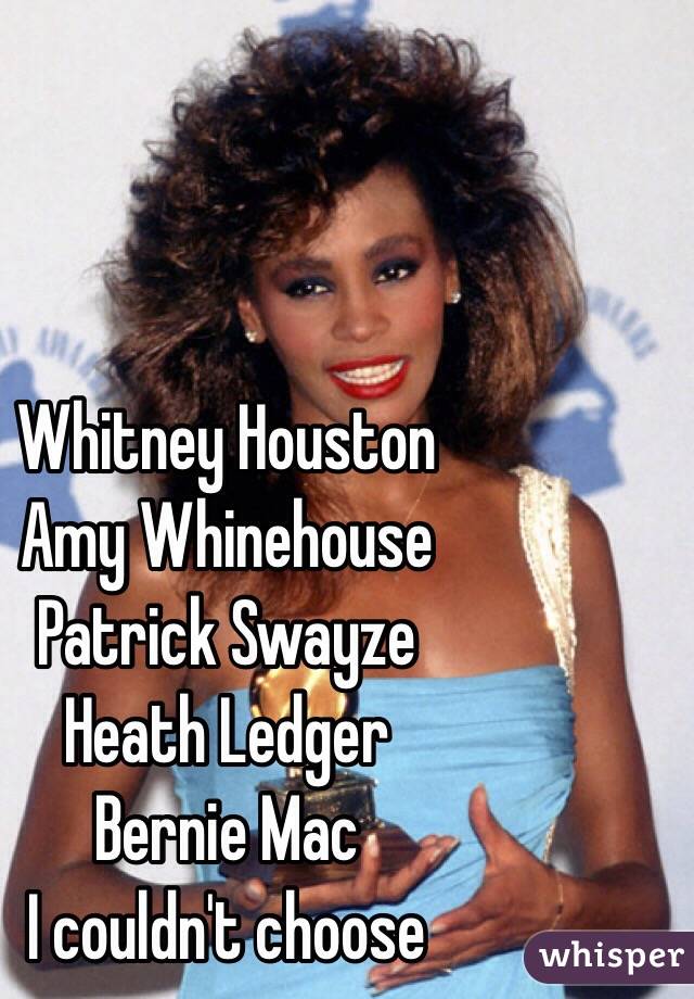 Whitney Houston 
Amy Whinehouse 
Patrick Swayze
Heath Ledger
Bernie Mac
I couldn't choose