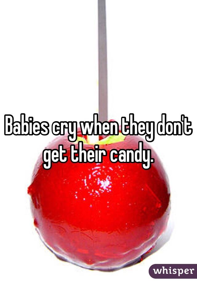 Babies cry when they don't get their candy.