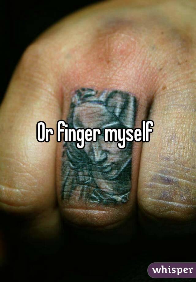 Or finger myself 