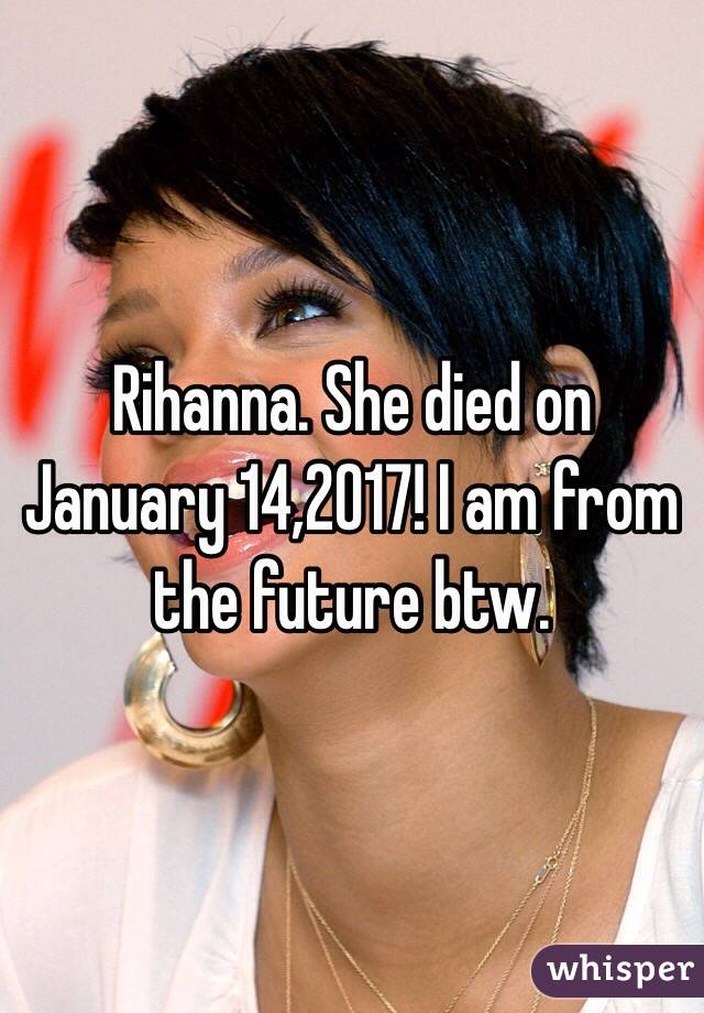 Rihanna. She died on January 14,2017! I am from the future btw.