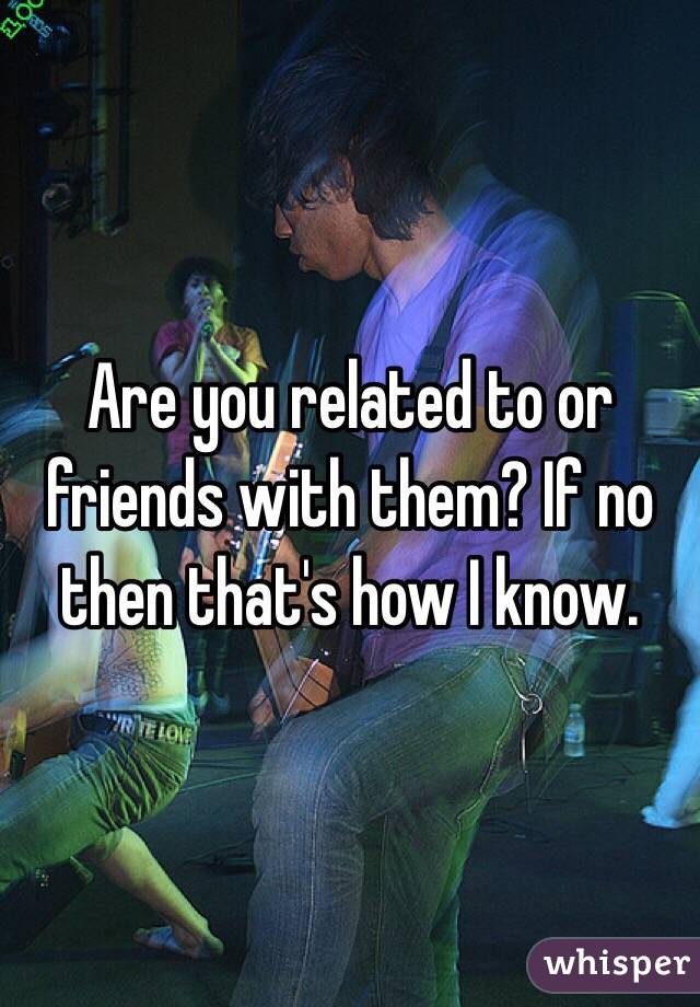 Are you related to or friends with them? If no then that's how I know. 