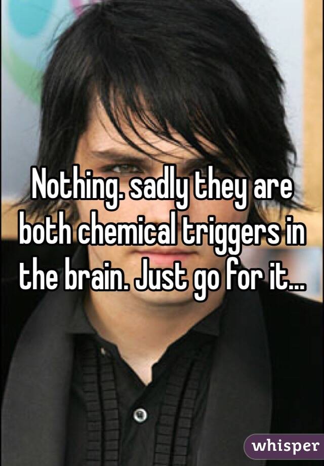 Nothing. sadly they are both chemical triggers in the brain. Just go for it...