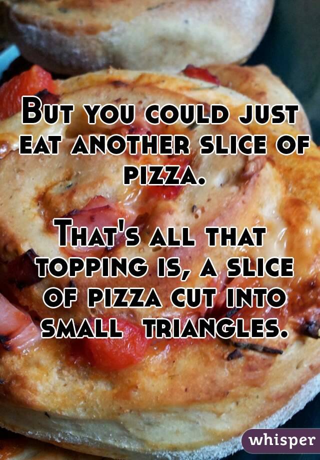 But you could just eat another slice of pizza.

That's all that topping is, a slice of pizza cut into small  triangles.
