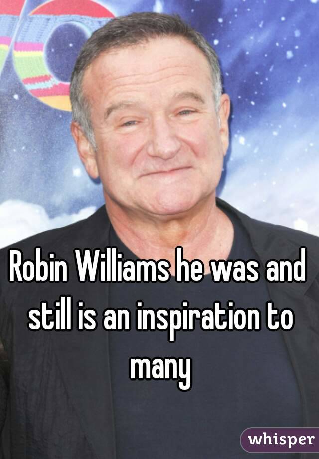 Robin Williams he was and still is an inspiration to many