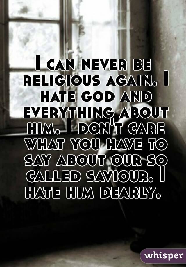 I can never be religious again. I hate god and everything about him. I don't care what you have to say about our so called saviour. I hate him dearly. 