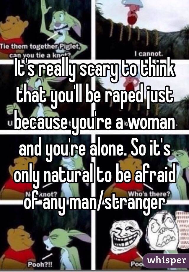 It's really scary to think that you'll be raped just because you're a woman and you're alone. So it's only natural to be afraid of any man/stranger 